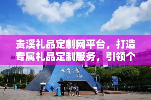 贵溪礼品定制网平台，打造专属礼品定制服务，引领个性化定制潮流